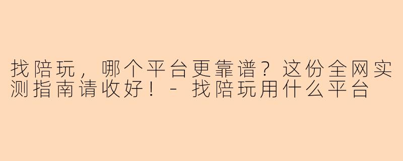 找陪玩，哪个平台更靠谱？这份全网实测指南请收好！-找陪玩用什么平台