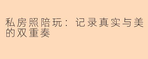 私房照陪玩:记录真实与美的双重奏