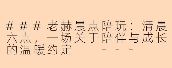 ###老赫晨点陪玩:清晨六点,一场关于陪伴与成长的温暖约定
---