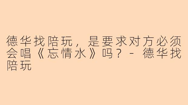德华找陪玩，是要求对方必须会唱《忘情水》吗？