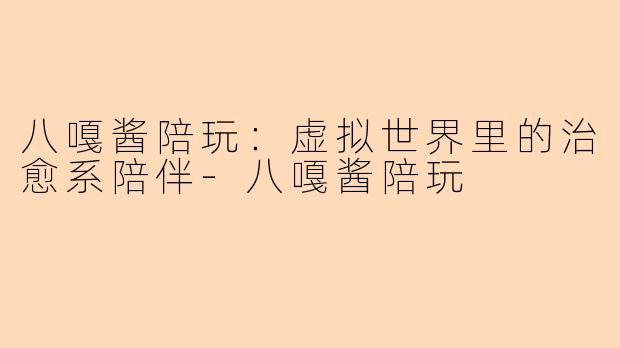 八嘎酱陪玩:虚拟世界里的治愈系陪伴-八嘎酱陪玩