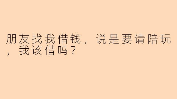 朋友找我借钱,说是要请陪玩,我该借吗?