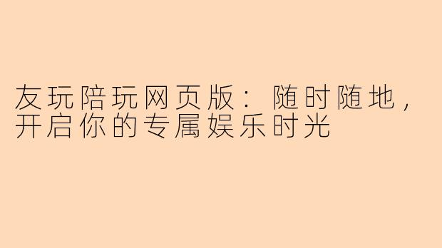 友玩陪玩网页版：随时随地，开启你的专属娱乐时光