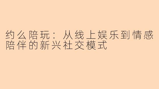 约么陪玩：从线上娱乐到情感陪伴的新兴社交模式