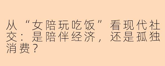 从“女陪玩吃饭”看现代社交：是陪伴经济，还是孤独消费？