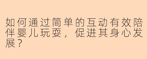 如何通过简单的互动有效陪伴婴儿玩耍,促进其身心发展?
