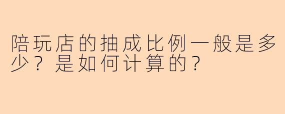 陪玩店的抽成比例一般是多少？是如何计算的？