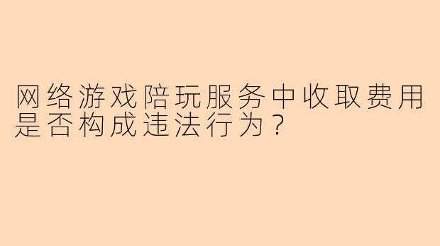 网络游戏陪玩服务中收取费用是否构成违法行为？