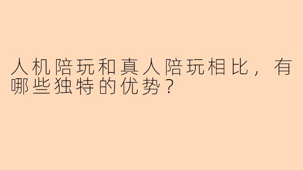 人机陪玩和真人陪玩相比，有哪些独特的优势？