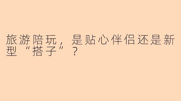 旅游陪玩，是贴心伴侣还是新型“搭子”？