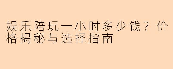 娱乐陪玩一小时多少钱？价格揭秘与选择指南