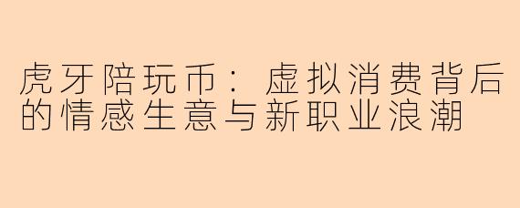 虎牙陪玩币：虚拟消费背后的情感生意与新职业浪潮