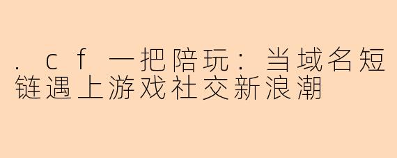 .cf一把陪玩：当域名短链遇上游戏社交新浪潮