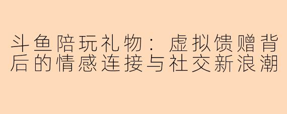 斗鱼陪玩礼物：虚拟馈赠背后的情感连接与社交新浪潮