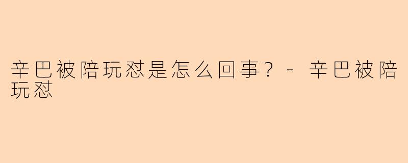 辛巴被陪玩怼是怎么回事？-辛巴被陪玩怼