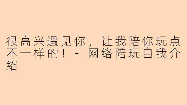 很高兴遇见你,让我陪你玩点不一样的!-网络陪玩自我介绍
