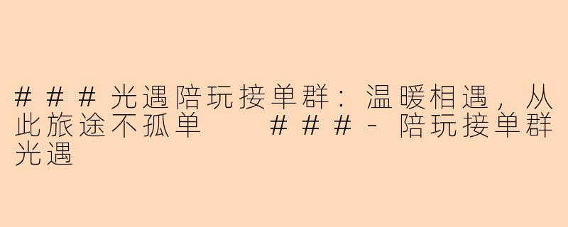 ###光遇陪玩接单群：温暖相遇，从此旅途不孤单

###-陪玩接单群光遇