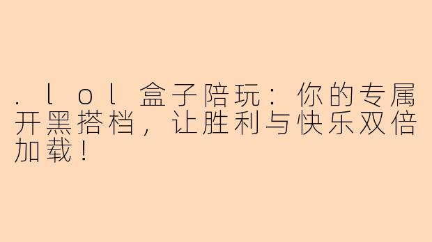 .lol盒子陪玩：你的专属开黑搭档，让胜利与快乐双倍加载！