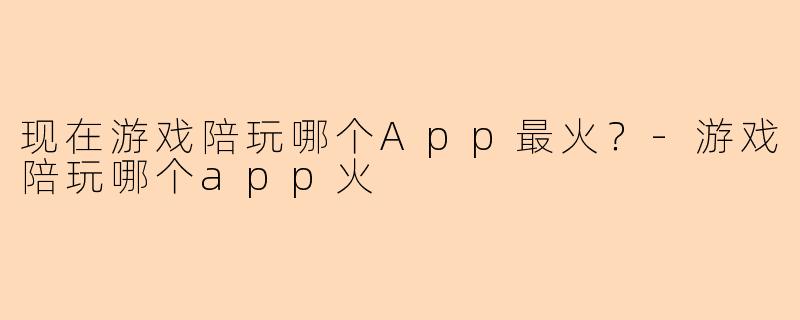 现在游戏陪玩哪个App最火?-游戏陪玩哪个app火