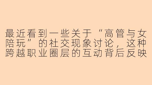最近看到一些关于“高管与女陪玩”的社交现象讨论,这种跨越职业圈层的互动背后反映了当代社会怎样的心理需求和社交结构变化?
