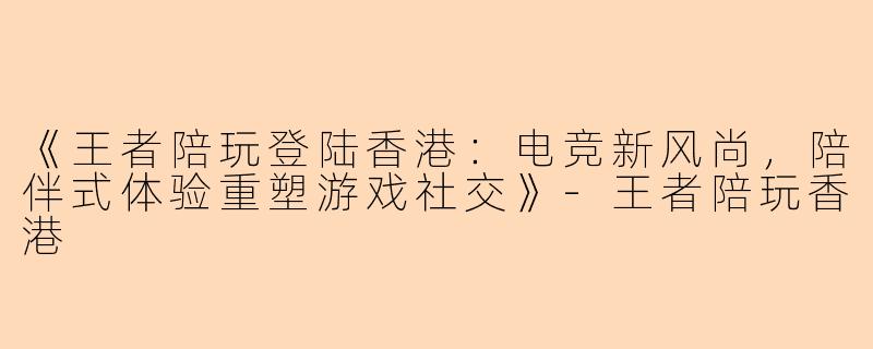 《王者陪玩登陆香港:电竞新风尚,陪伴式体验重塑游戏社交》-王者陪玩香港