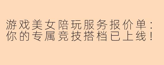 游戏美女陪玩服务报价单：你的专属竞技搭档已上线！