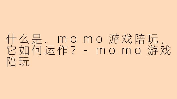 什么是.momo游戏陪玩，它如何运作？-momo游戏陪玩