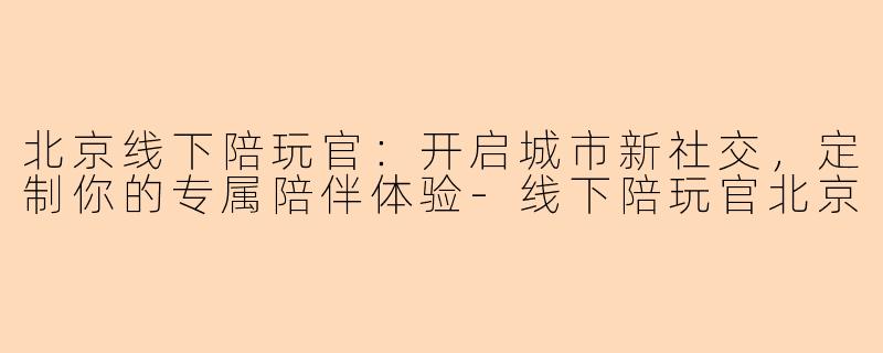 北京线下陪玩官：开启城市新社交，定制你的专属陪伴体验-线下陪玩官北京