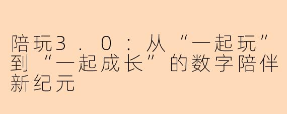 陪玩3.0：从“一起玩”到“一起成长”的数字陪伴新纪元
