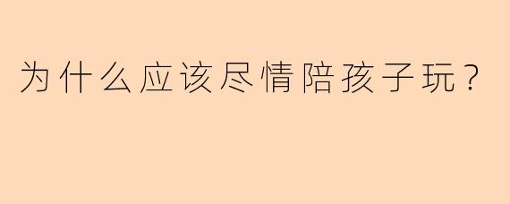 为什么应该尽情陪孩子玩？
