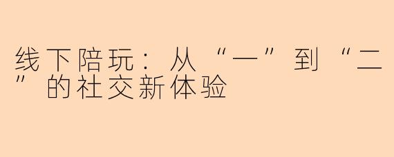 线下陪玩:从“一”到“二”的社交新体验
