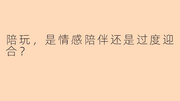 陪玩，是情感陪伴还是过度迎合？