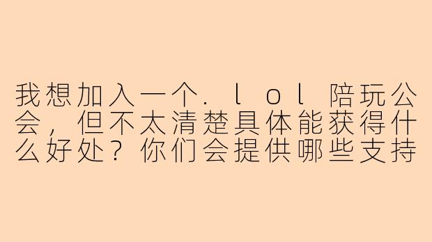 我想加入一个.lol陪玩公会,但不太清楚具体能获得什么好处?你们会提供哪些支持呢?
