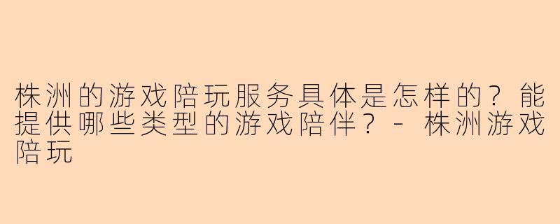 株洲的游戏陪玩服务具体是怎样的?能提供哪些类型的游戏陪伴?-株洲游戏陪玩