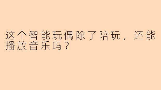 这个智能玩偶除了陪玩，还能播放音乐吗？