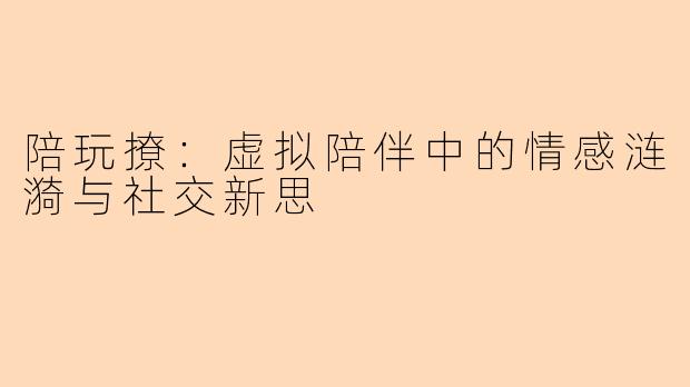 陪玩撩：虚拟陪伴中的情感涟漪与社交新思