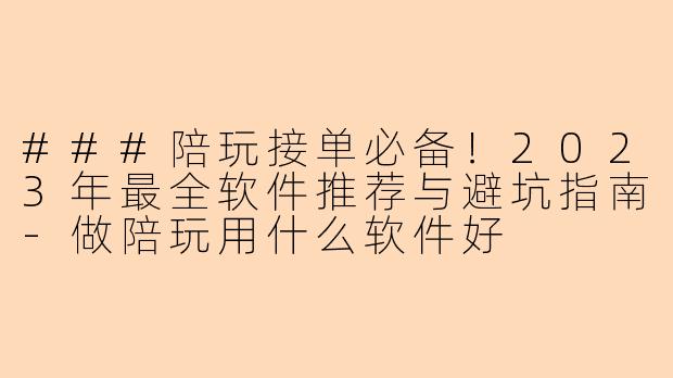###陪玩接单必备！2023年最全软件推荐与避坑指南-做陪玩用什么软件好