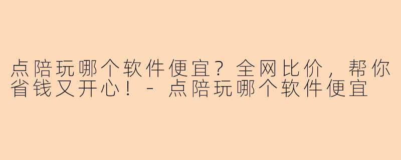 点陪玩哪个软件便宜？全网比价，帮你省钱又开心！-点陪玩哪个软件便宜