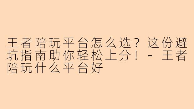 王者陪玩平台怎么选？这份避坑指南助你轻松上分！