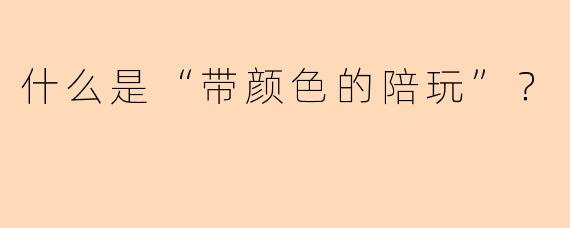 什么是“带颜色的陪玩”？