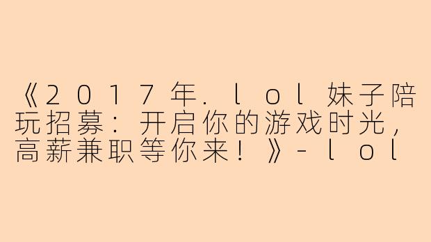 《2017年.lol妹子陪玩招募:开启你的游戏时光,高薪兼职等你来!》-lol妹子陪玩招聘2017