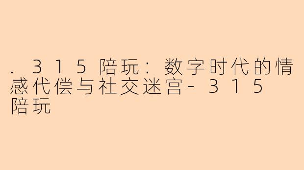 .315陪玩:数字时代的情感代偿与社交迷宫-315 陪玩