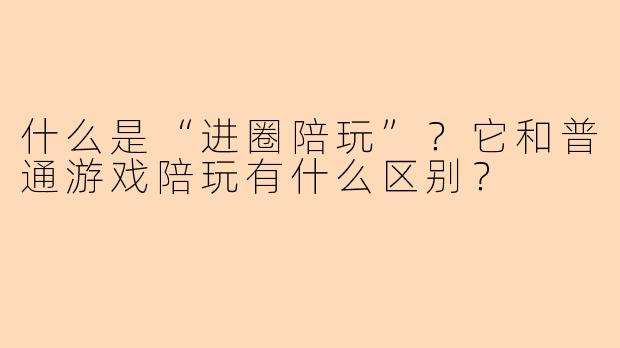 什么是“进圈陪玩”?它和普通游戏陪玩有什么区别?