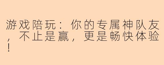游戏陪玩：你的专属神队友，不止是赢，更是畅快体验！