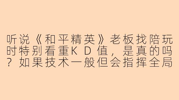 听说《和平精英》老板找陪玩时特别看重KD值，是真的吗？如果技术一般但会指挥全局，还有机会被选中吗？