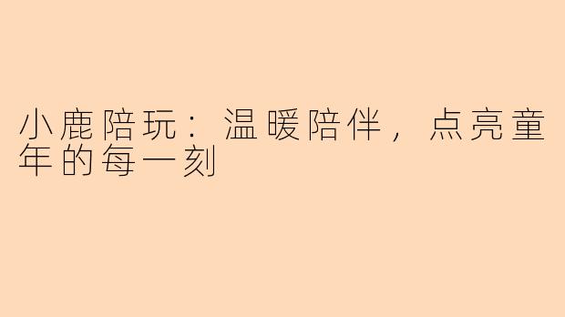 小鹿陪玩:温暖陪伴,点亮童年的每一刻