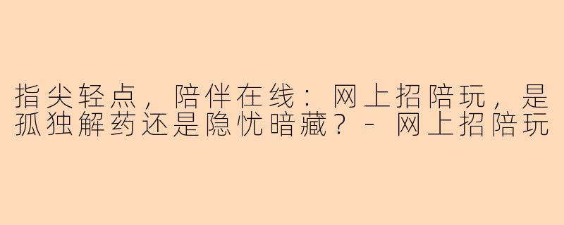指尖轻点，陪伴在线：网上招陪玩，是孤独解药还是隐忧暗藏？-网上招陪玩
