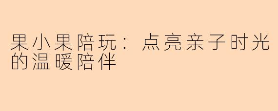 果小果陪玩：点亮亲子时光的温暖陪伴