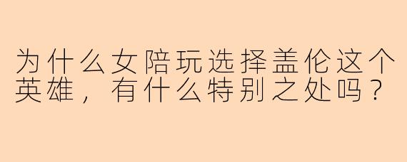 为什么女陪玩选择盖伦这个英雄，有什么特别之处吗？