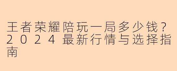 王者荣耀陪玩一局多少钱？2024最新行情与选择指南